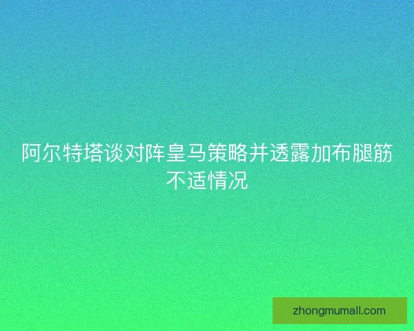 阿尔特塔谈对阵皇马策略并透露加布腿筋不适情况