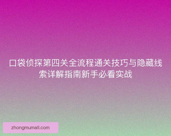 口袋侦探第四关全流程通关技巧与隐藏线索详解指南新手必看实战