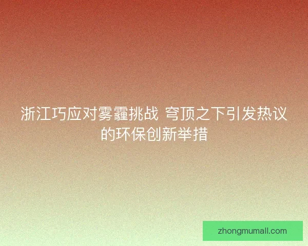 浙江巧应对雾霾挑战 穹顶之下引发热议的环保创新举措