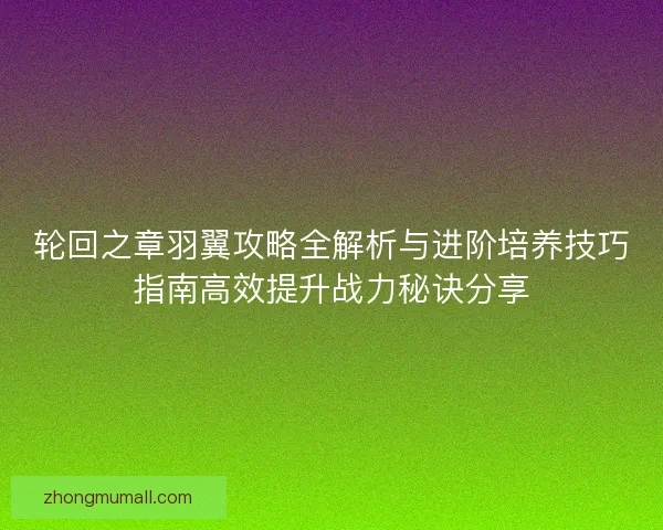 轮回之章羽翼攻略全解析与进阶培养技巧指南高效提升战力秘诀分享