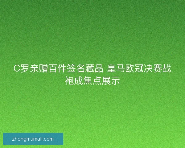 C罗亲赠百件签名藏品 皇马欧冠决赛战袍成焦点展示