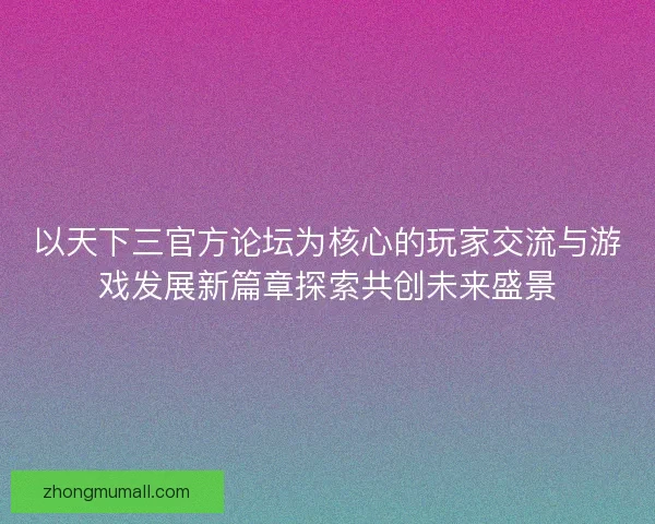 以天下三官方论坛为核心的玩家交流与游戏发展新篇章探索共创未来盛景