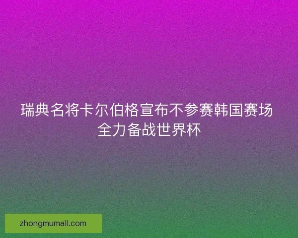 瑞典名将卡尔伯格宣布不参赛韩国赛场 全力备战世界杯