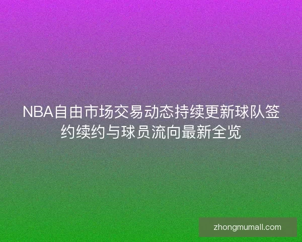 NBA自由市场交易动态持续更新球队签约续约与球员流向最新全览