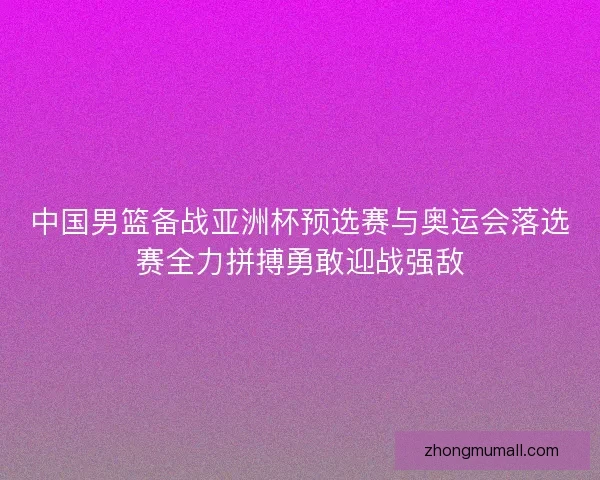 中国男篮备战亚洲杯预选赛与奥运会落选赛全力拼搏勇敢迎战强敌