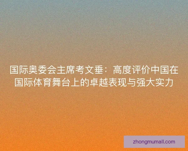 国际奥委会主席考文垂：高度评价中国在国际体育舞台上的卓越表现与强大实力